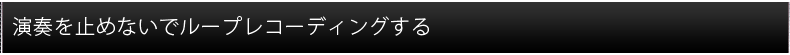 演奏を止めないでループレコーディングする